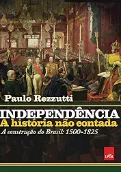 Independência: a história não contada: A construção do Brasil: 1500-1825