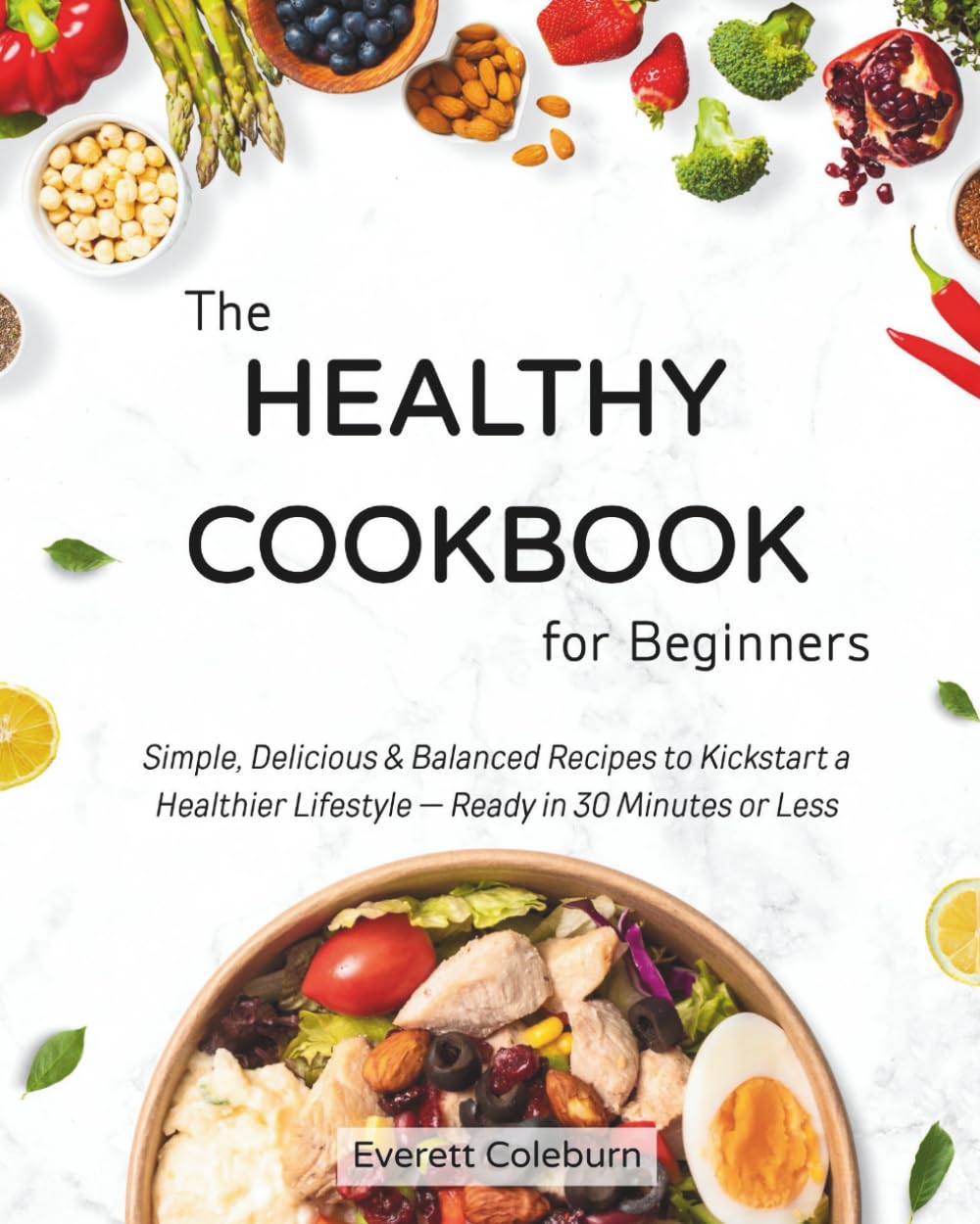 The Healthy Cookbook for Beginners: Simple, Delicious & Balanced Recipes to Kickstart a Healthier Lifestyle — Ready in 30 Minutes or Less