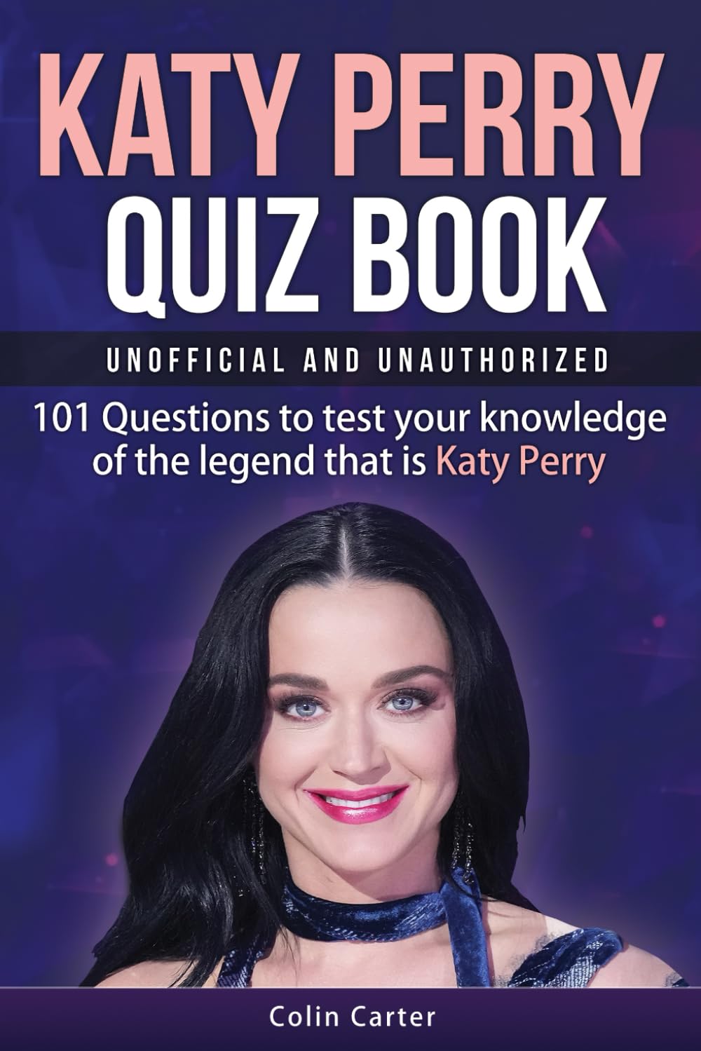 Katy Perry Quiz Book - Unofficial and Unauthorized: 101 Questions To Test Your Knowledge Of The Legend That Is Katy Perry