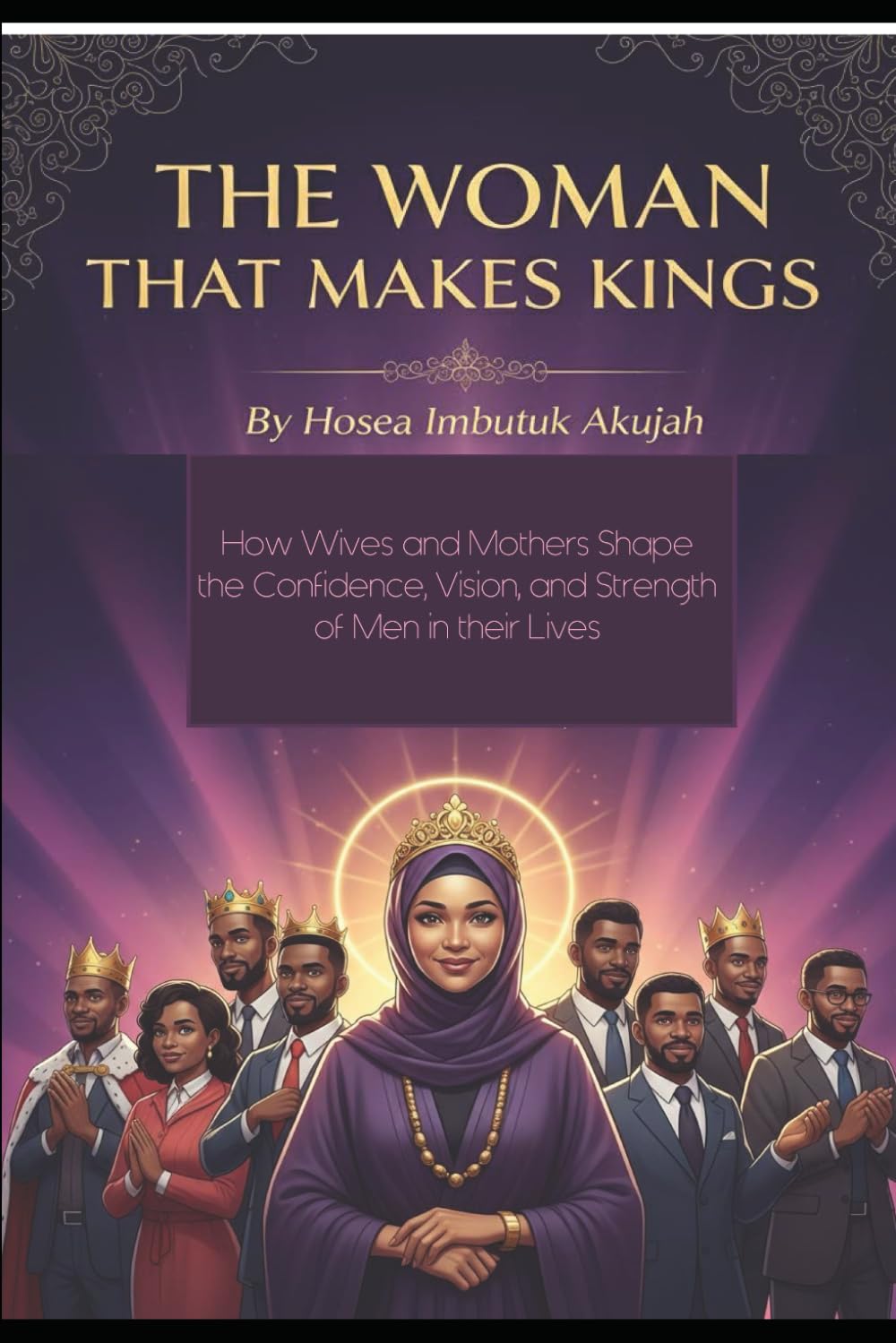 THE WOMAN WHO MAKES KINGS AND ACIEVERS: How Wives and Mothers Shape the Confidence, Vision, and Strength of Men in Times of Chaos