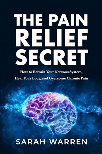 The Pain Relief Secret: How to Retrain Your Nervous System, Heal Your Body, and Overcome Chronic Pain