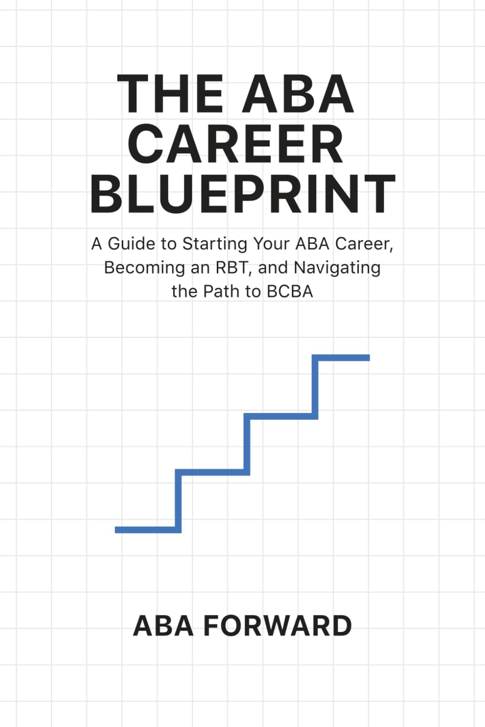 The ABA Career Blueprint: A Guide to Starting Your ABA Career, Becoming an RBT, and Navigating the Path to BCBA
