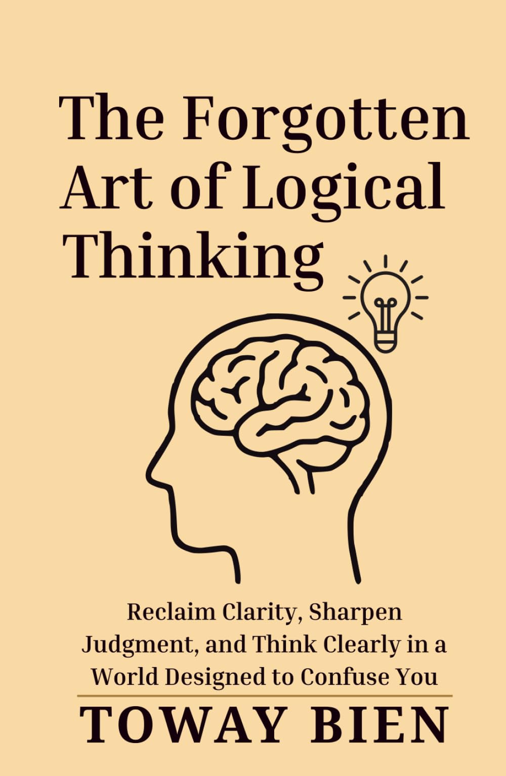 The Forgotten Art of Logical Thinking: Reclaim Clarity, Sharpen Judgment, and Think Clearly in a World Designed to Confuse You
