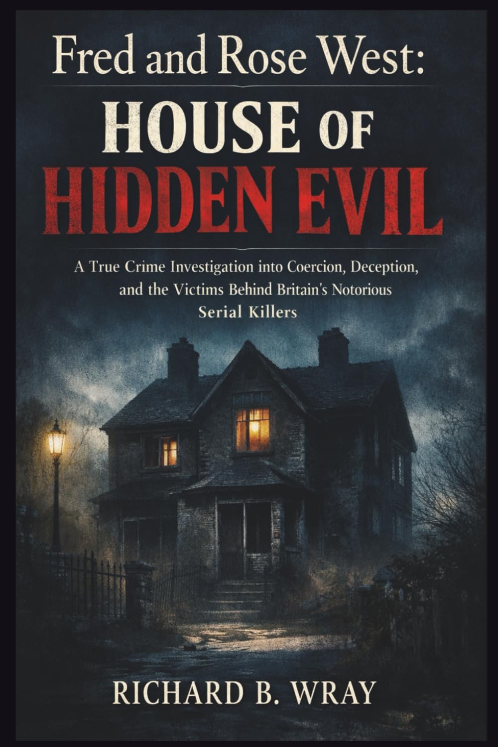 FRED AND ROSE WEST: HOUSE OF HIDDEN EVIL: A True Crime Investigation into Coercion, Deception, and the Victims Behind Britain’s Notorious Serial ... Killers: Real-Life True Crime Mystery Cases)