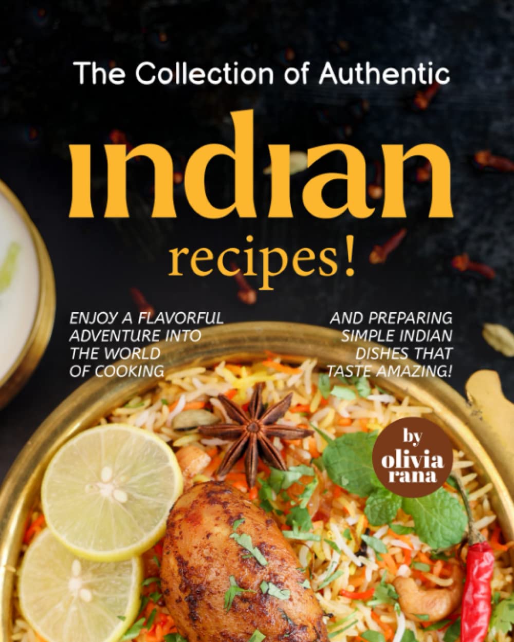 The Collection of Authentic Indian Recipes!: Enjoy A Flavorful Adventure into the World of Cooking and Preparing Simple Indian Dishes that Taste Amazing!