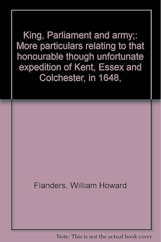 King, Parliament and army;: More particulars relating to that honourable though unfortunate expedition of Kent, Essex and Colchester, in 1648,