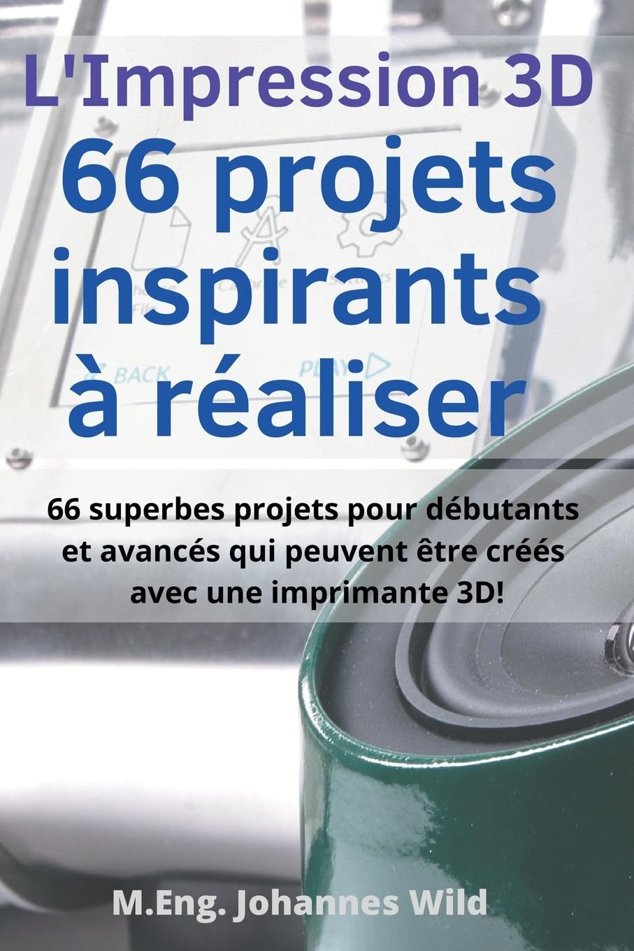L'Impression 3D 66 projets inspirants à réaliser: 66 superbes projets pour débutants et avancés qui peuvent être créés avec une imprimante 3D!