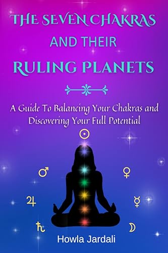 THE SEVEN CHAKRAS AND THEIR RULING PLANETS: A Guide to Balancing Your Chakras and Discovering Your Full Potential