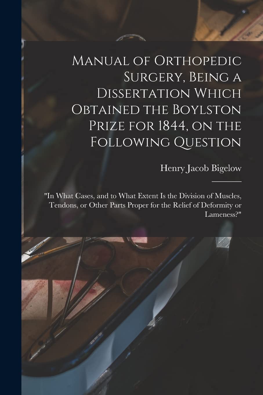 Manual of Orthopedic Surgery, Being a Dissertation Which Obtained the Boylston Prize for 1844, on the Following Question: "In What Cases, and to What ... Proper for the Relief of Deformity Or...