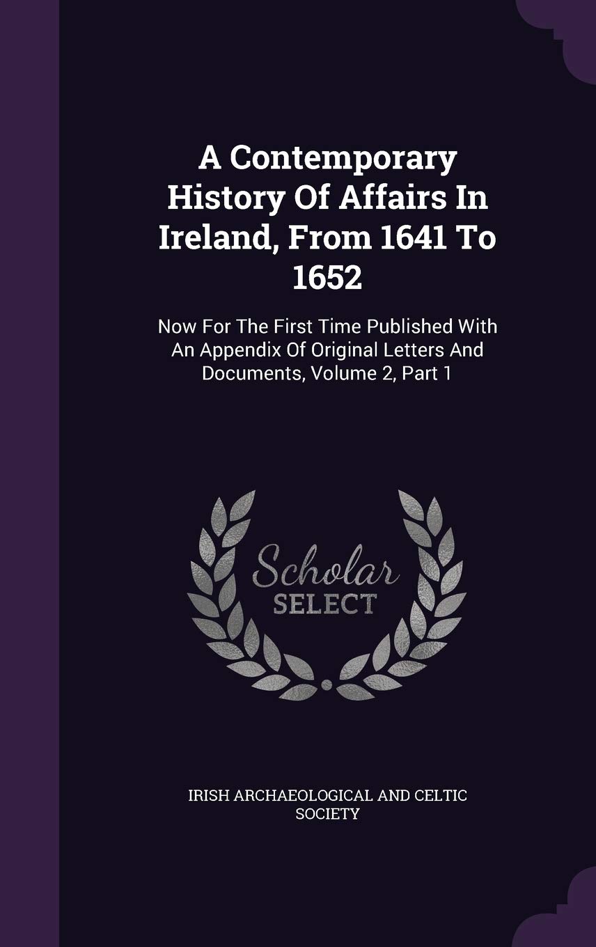A Contemporary History Of Affairs In Ireland, From 1641 To 1652: Now For The First Time Published With An Appendix Of Original Letters And Documents, Volume 2, Part 1