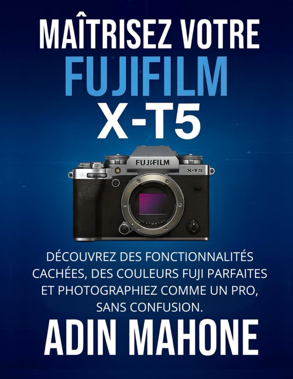 Maîtrisez votre FUJIFILM X-T5: Découvrez des fonctionnalités cachées, des couleurs Fuji parfaites et photographiez comme un pro, sans confusion.