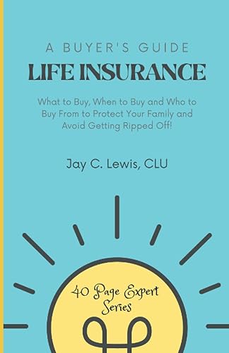 Life Insurance A Buyer's Guide: What to Buy, When to Buy and Who to Buy From to Protect Your Family and Avoid Getting Ripped Off!