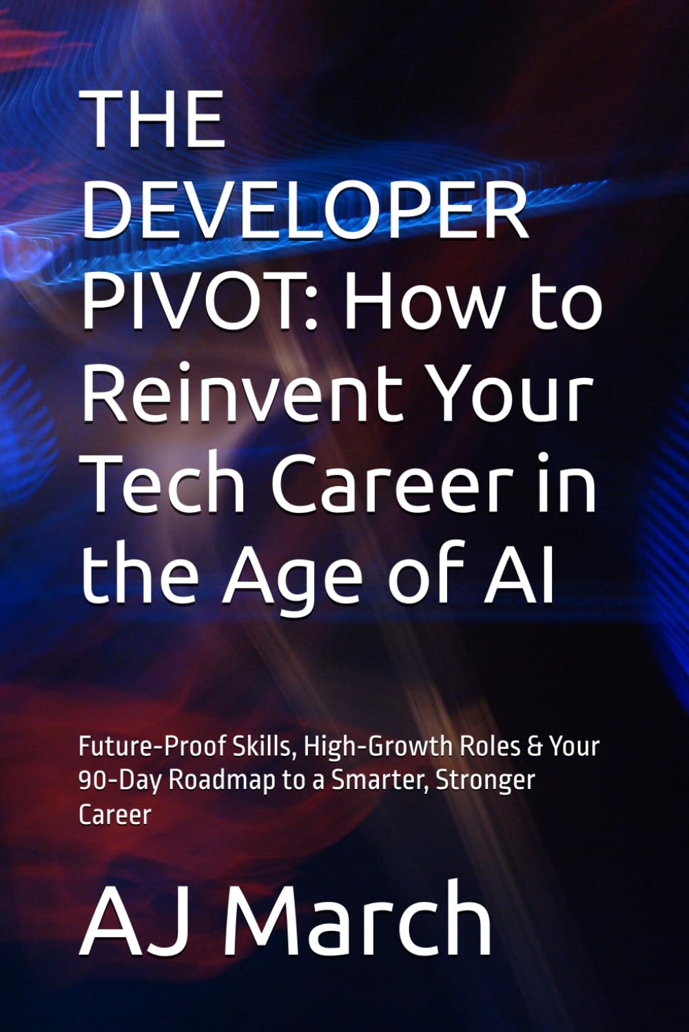 THE DEVELOPER PIVOT: How to Reinvent Your Tech Career in the Age of AI: Future‑Proof Skills, High‑Growth Roles & Your 90‑Day Roadmap to a Smarter, Stronger Career