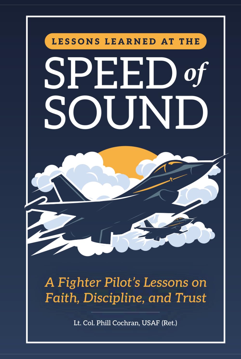 Lessons Learned at the Speed of Sound: A Fighter Pilot’s Lessons on Faith, Discipline, and Trust