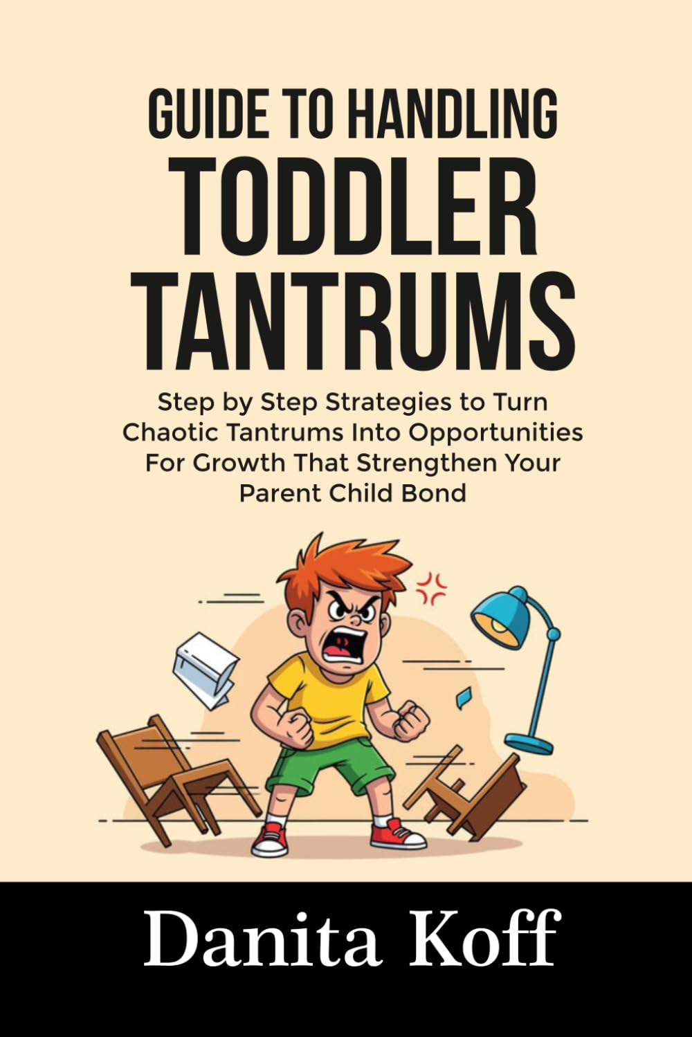 GUIDE TO HANDLING TODDLER TANTRUMS: Step by Step Strategies to Turn Chaotic Tantrums Into Opportunities For Growth That Strengthen Your Parent Child Bond