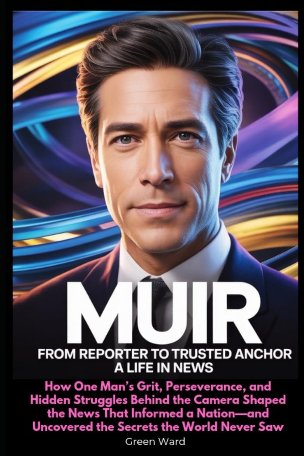 Muir From Reporter to Trusted Anchor A Life in News: How One Man’s Grit, Perseverance, and Hidden Struggles Behind the Camera Shaped the News That ... Uncovered the Secrets the World Never Saw