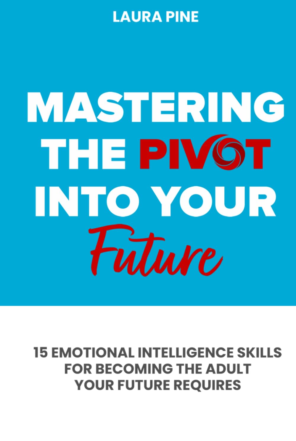 Mastering the Pivot Into Your Future: 15 Emotional Intelligence Skills for Becoming the Adult Your Future Requires
