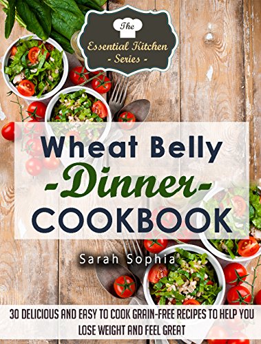 Wheat Belly Dinner Cookbook: 30 Delicious And Easy to Cook Grain-Free Recipes to Help You Lose Weight and Feel Great (The Essential Kitchen Series Book 41)