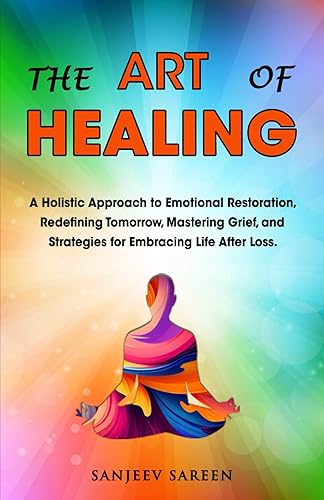 The Art of Healing: A Holistic Approach to Emotional Restoration, Redefining Tomorrow, Mastering Grief, and Strategies for Embracing Life After Loss. (Spiritual Uplifting Books)