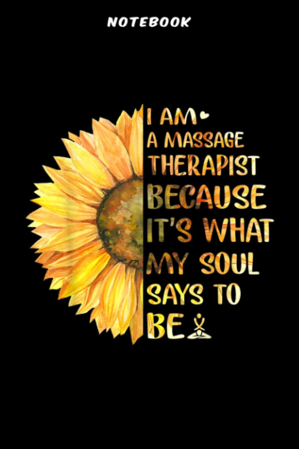 Notebook Ī Ām Ā Māssāgē Thērāpist Īt s Whāt Sōūl Sāÿs Tō Bē Sūnflōwēr Ārt: Gifts for Dad:6" x 9", over 100 pages / Lined Journal,Daily,PocketPlanner,Financial,Wedding,Work List
