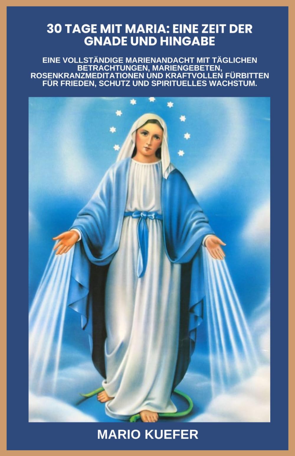 30 TAGE MIT MARIA: EINE ZEIT DER GNADE UND HINGABE: Eine vollständige Marienandacht mit täglichen Betrachtungen, Mariengebeten, Rosenkranzmeditationen und kraftvollen Fürbitten für Frieden, Schutz und