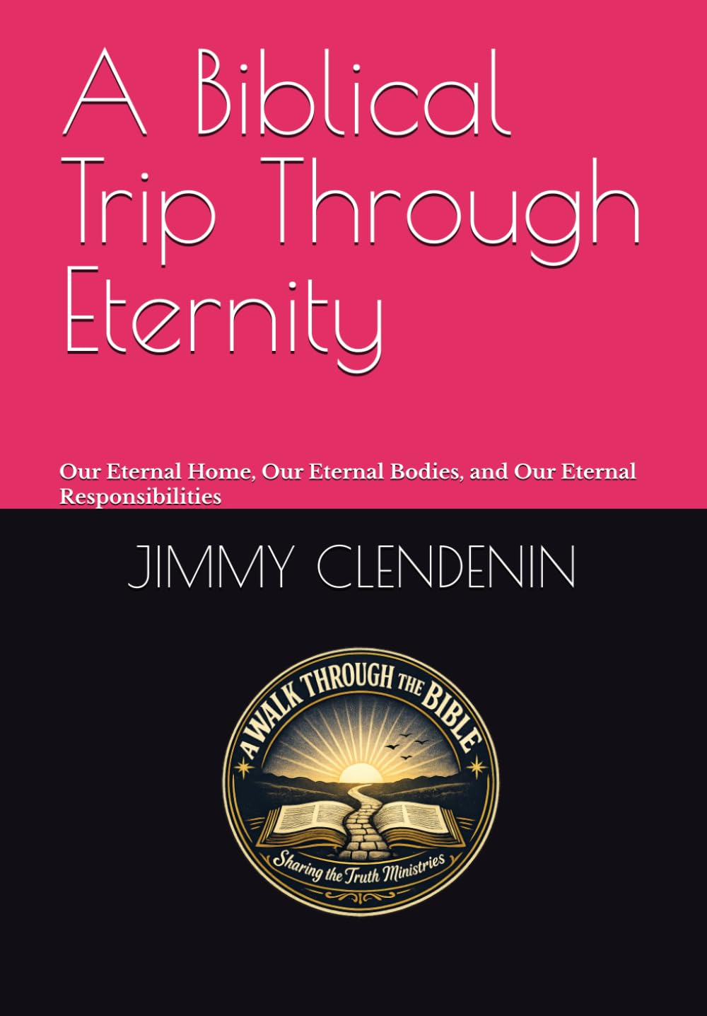 A Biblical Trip Through Eternity: Our Eternal Home, Our Eternal Bodies, and Our Eternal Responsibilities