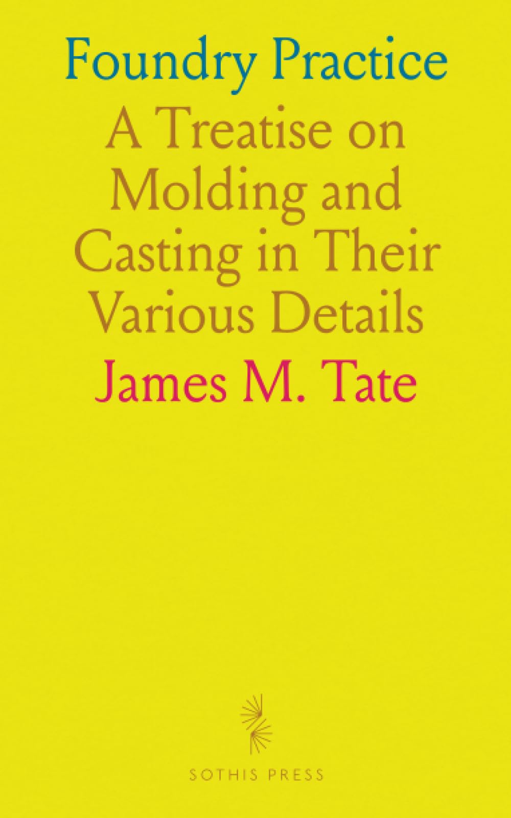 Foundry Practice: A Treatise on Molding and Casting in Their Various Details