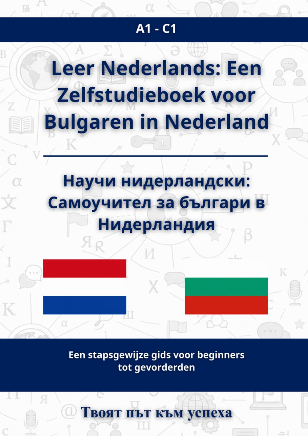 Leer Nederlands: Een Zelfstudieboek voor Bulgaren in Nederland: Научи нидерландски: Самоучител за българи в Нидерландия A1 - C1