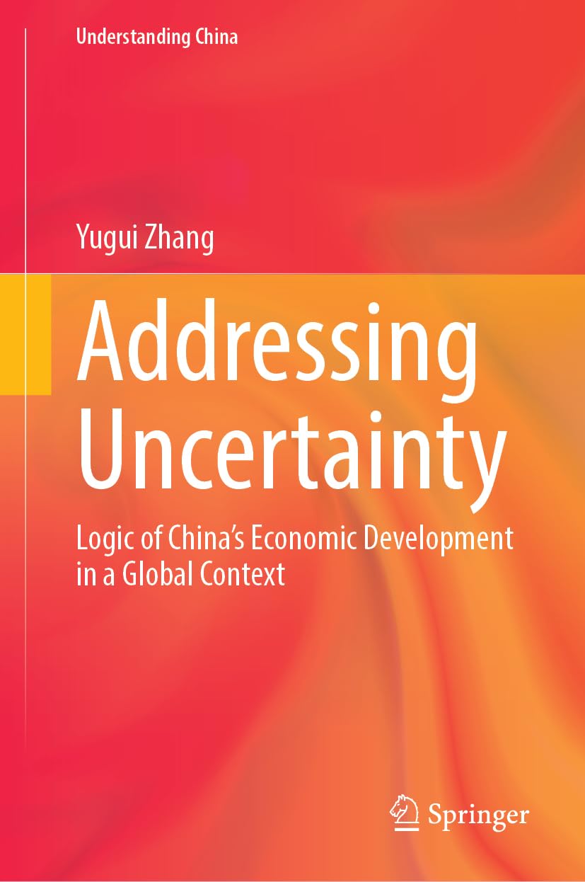 Addressing Uncertainty: Logic of China’s Economic Development in a Global Context (Understanding China)