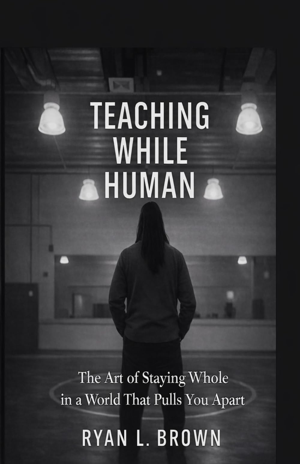 TEACHING WHILE HUMAN: The Art of Staying Whole in a World That Pulls You Apart