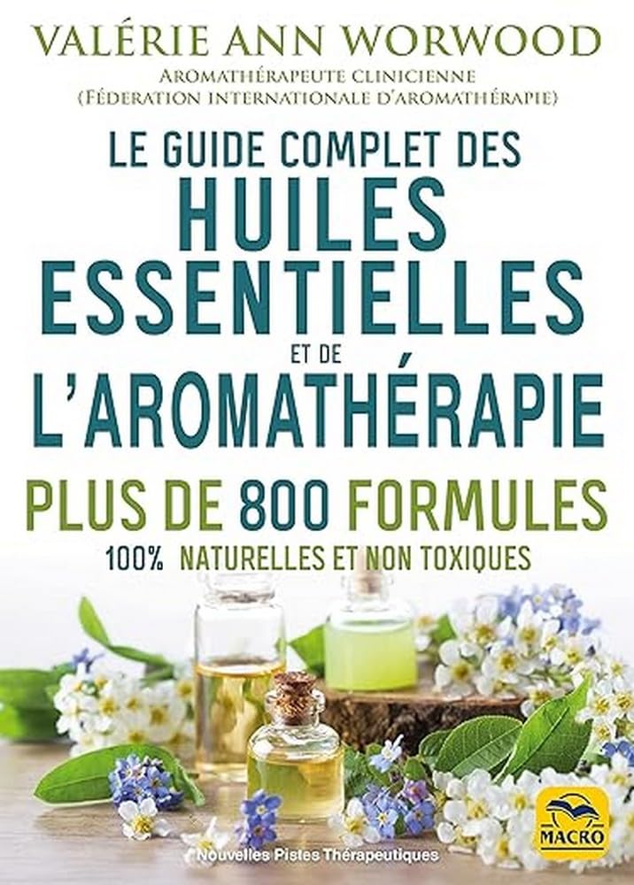 Le guide complet des huiles essentielles et de l'aromathérapie: Plus de 800 formules 100% naturelles et non toxiques