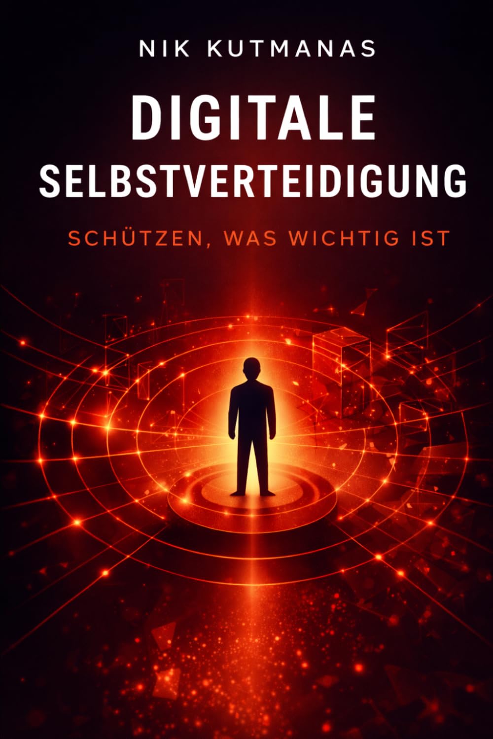 Digitale Selbstverteidigung: Schützen, was wichtig ist: Wie normale Menschen sich vor Betrug, Phishing, KI-Angriffen und digitalen Gefahren schützen