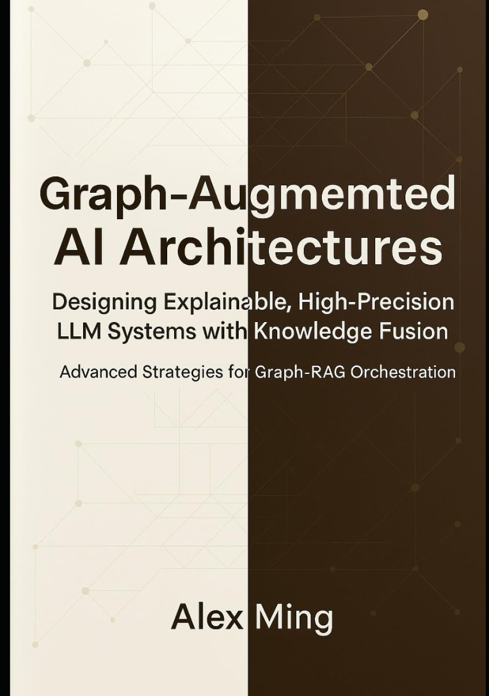 Graph Augmented AI Architectures Designing Explainable, High-Precision LLM Systems with Knowledge Fusion: Advanced Strategies for Graph-RAG ... Intelligence Engineering Series)