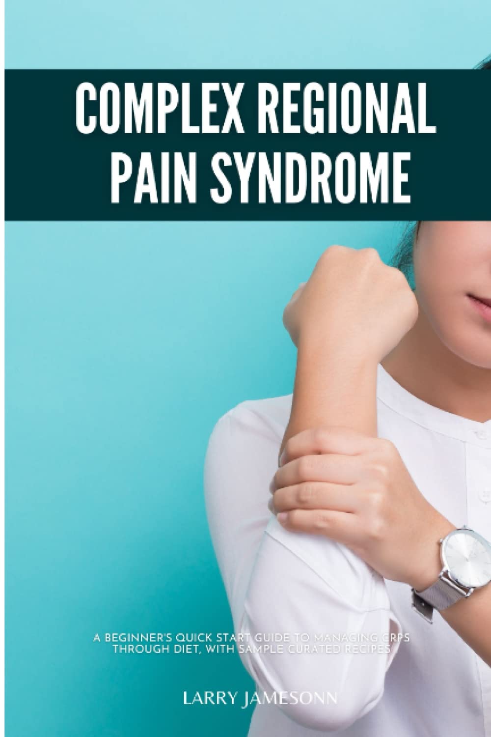 Complex Regional Pain Syndrome: A Beginner's Quick Start Guide to Managing CRPS Through Diet, With Sample Curated Recipes