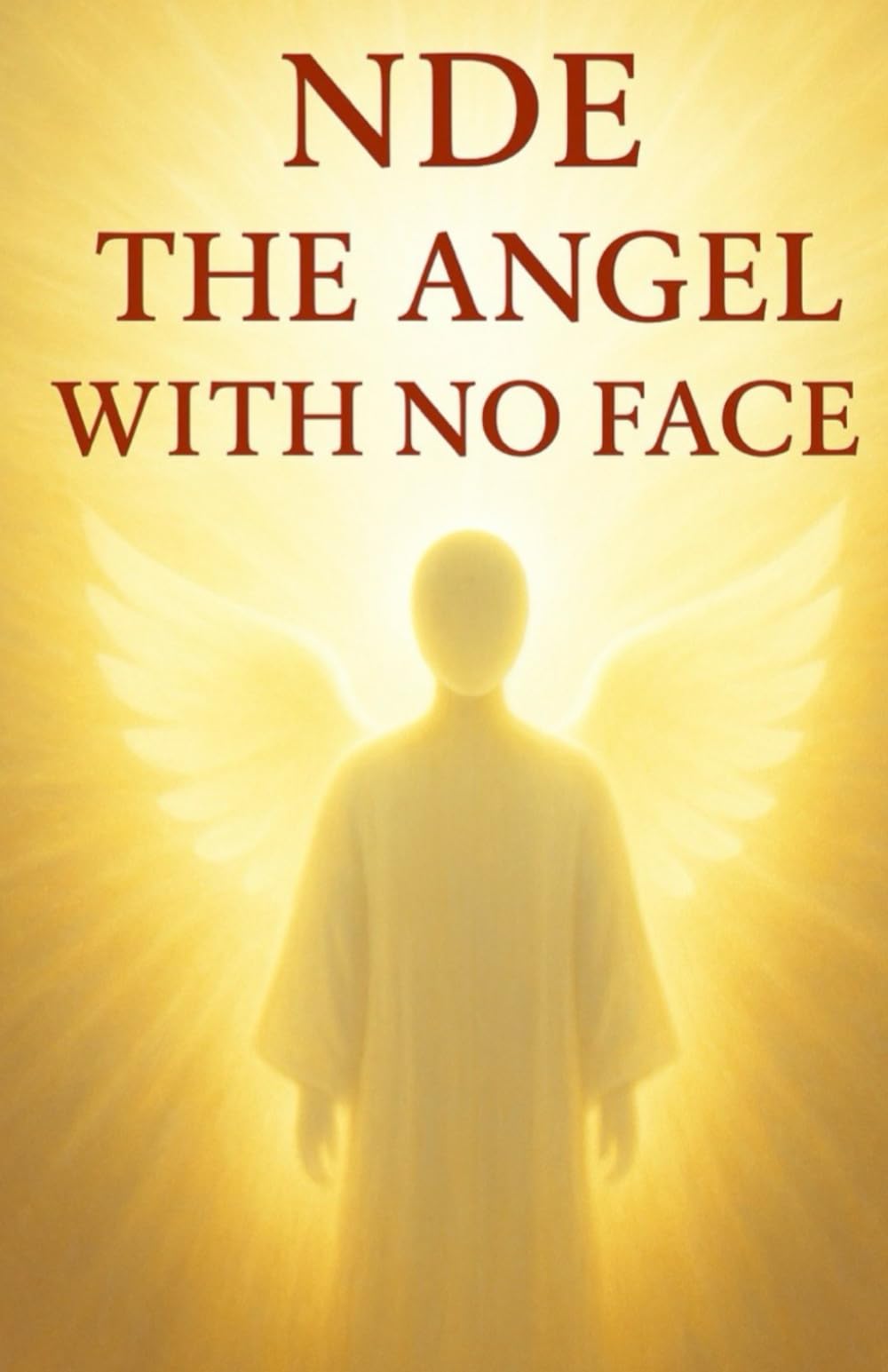 NDE: The Angel With No Face: True Accounts of the Mysterious Being Who Appears as the One You Need Most