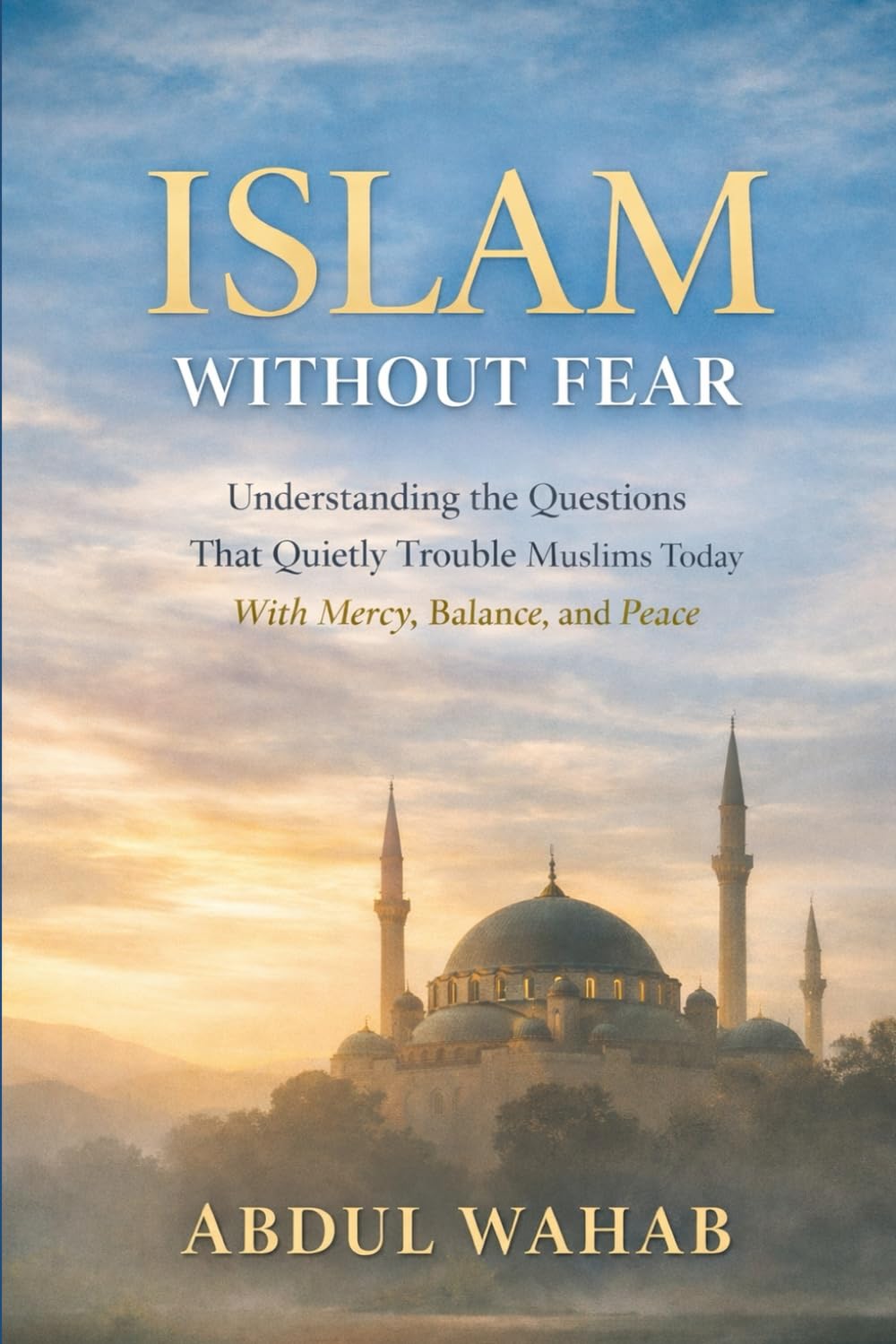 Islam Without Fear: Understanding the Questions That Quietly Trouble Muslims Today — With Mercy, Balance, and Peace