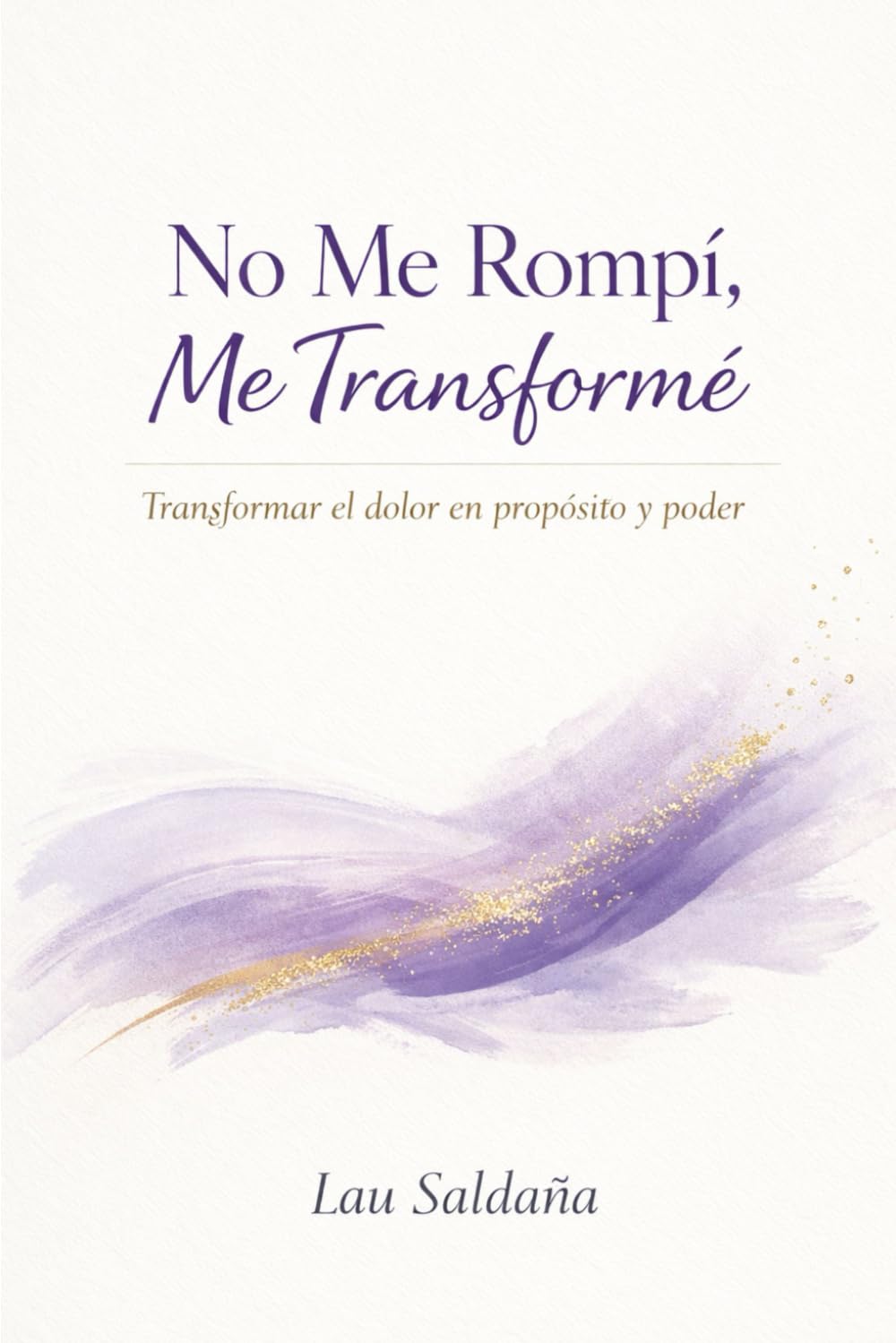 No Me Rompí. Me Transforme: Transformar el dolor en propósito y poder