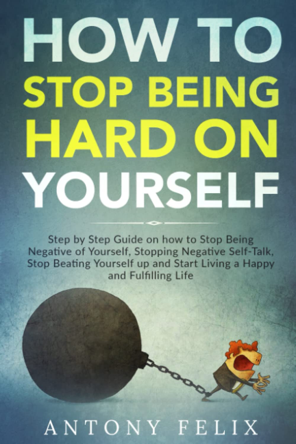 How to Stop Being Hard on Yourself: Step by Step Guide on how to Stop Being Negative of Yourself, Stopping Negative Self-Talk, Stop Beating Yourself ... a Happy and Fulfilling Life (Unlock self)