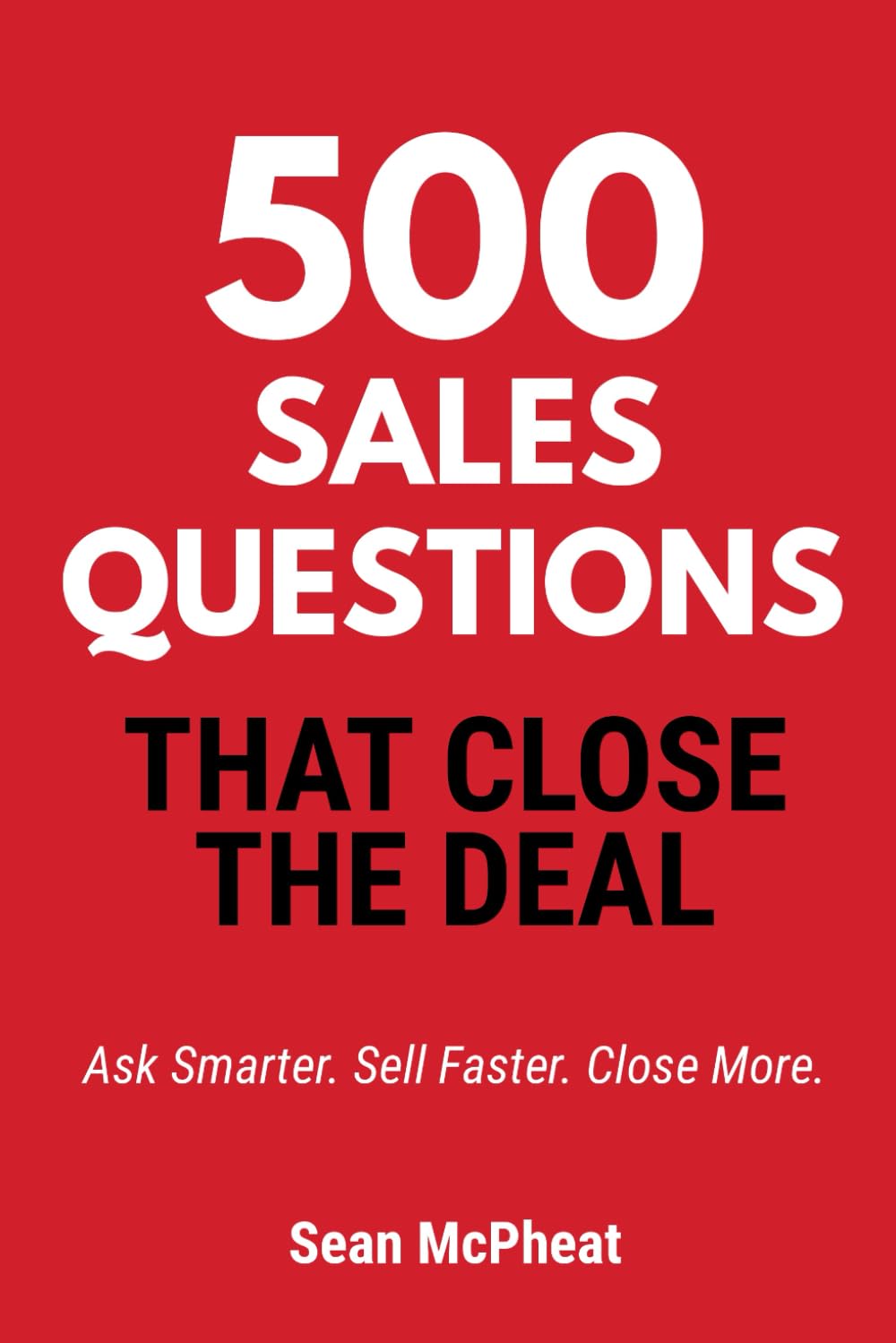 500 Sales Questions That Close The Deal: Ask Smarter. Sell Faster. Close More.