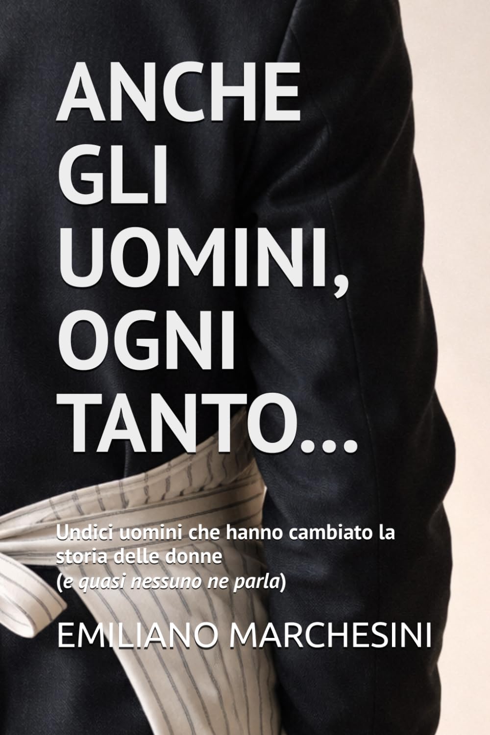 Anche gli uomini, ogni tanto...: Undici uomini che hanno cambiato la storia delle donne (e quasi nessuno ne parla)