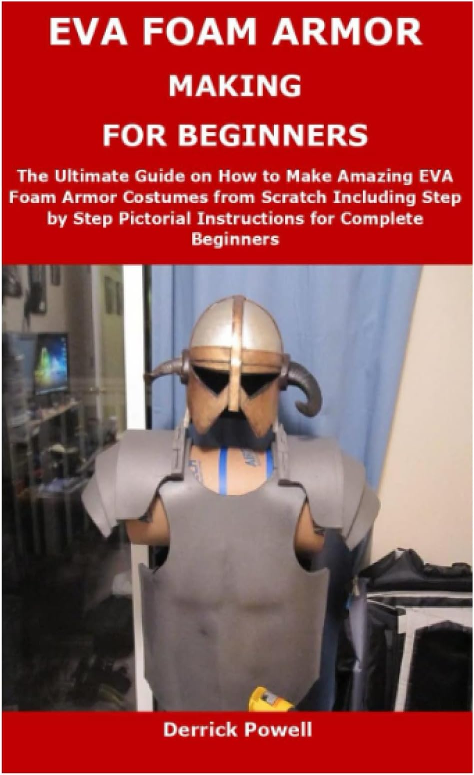 EVA FOAM ARMOR MAKING FOR BEGINNERS: The Ultimate Guide on How to Make Amazing EVA Foam Armor Costumes from Scratch Including Step by Step Pictorial Instructions for Complete Beginners