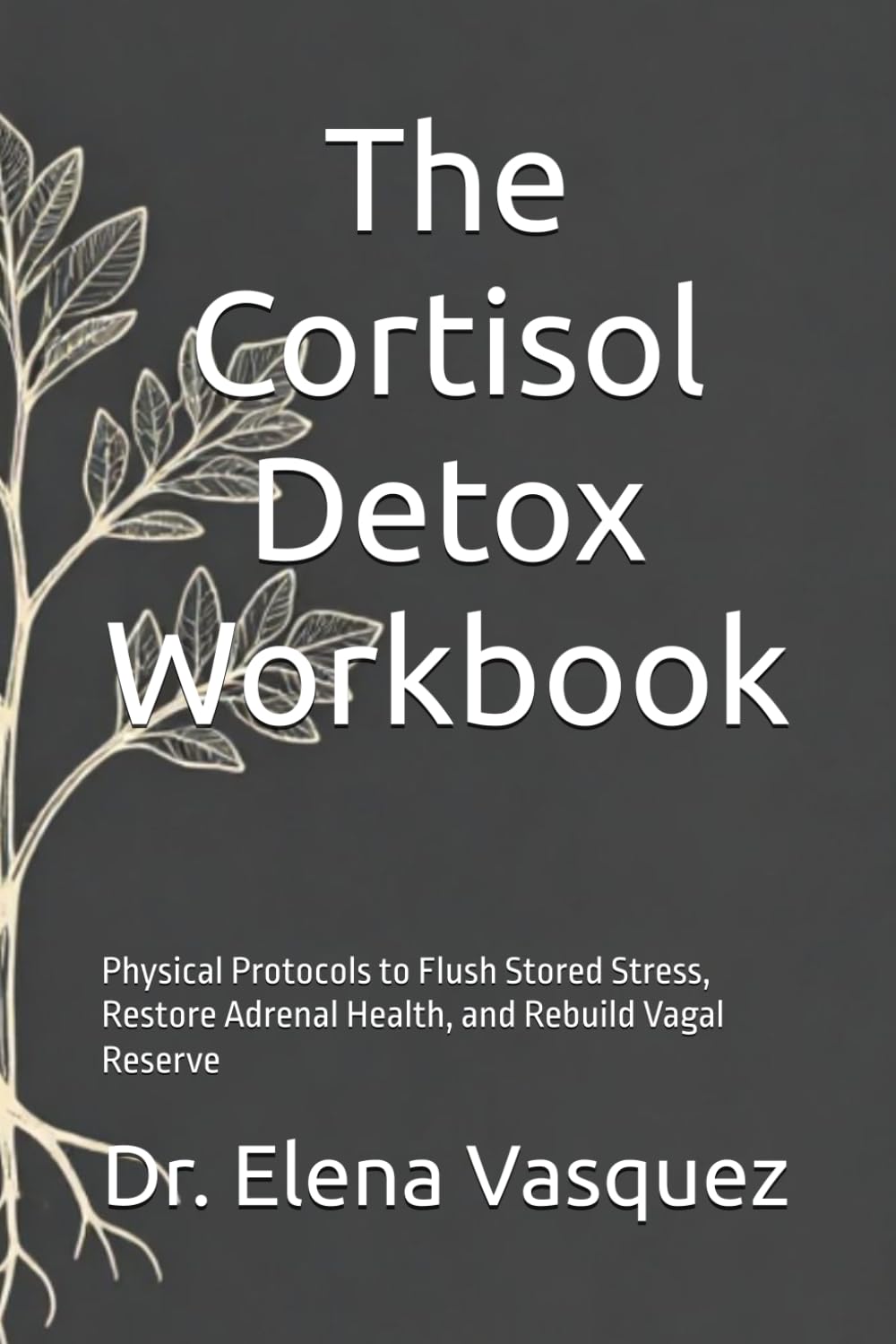 The Cortisol Detox Workbook: Physical Protocols to Flush Stored Stress, Restore Adrenal Health, and Rebuild Vagal Reserve (The Vagus Nerve Secret Series)
