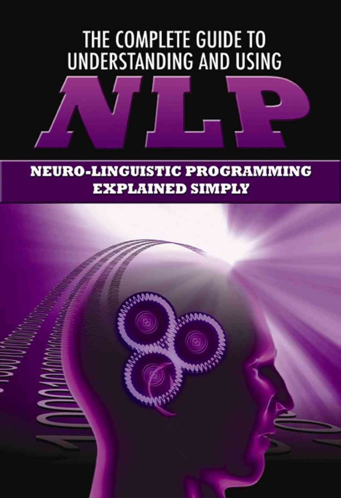 The Complete Guide to Understanding and Using NLP Neuro-Linguistic Programming Explained Simply