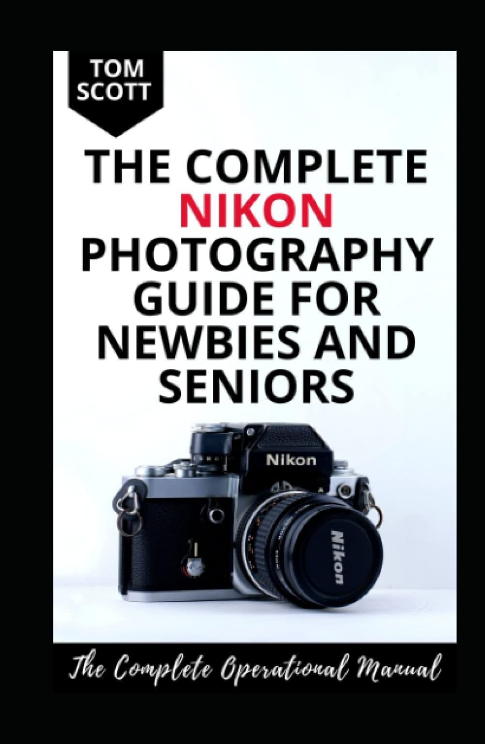 THE COMPLETE NIKON PHOTOGRAPHY GUIDE FOR NEWBIES AND SENIORS: Learn How To Take Better Shots And Clips With Nikon Digital Cameras