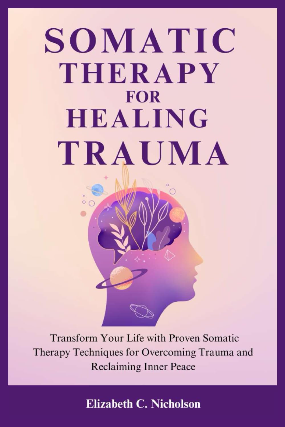 Somatic Therapy for Healing Trauma: Transform Your Life with Proven Somatic Therapy Techniques for Overcoming Trauma and Reclaiming Inner Peace