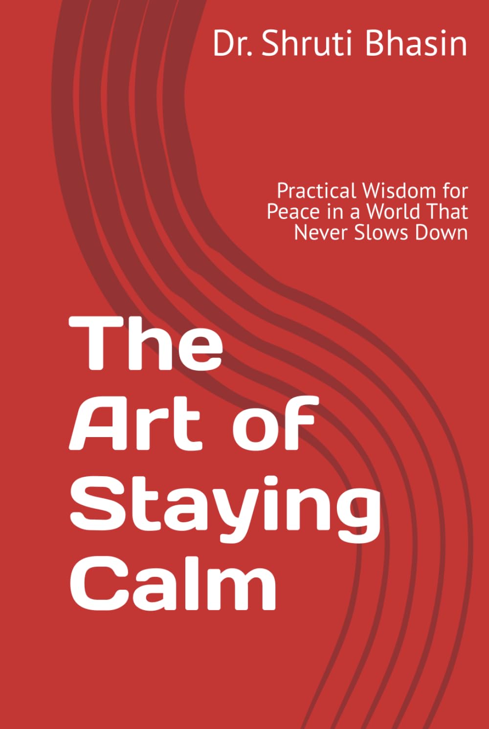 The Art of Staying Calm: Practical Wisdom for Peace in a World That Never Slows Down