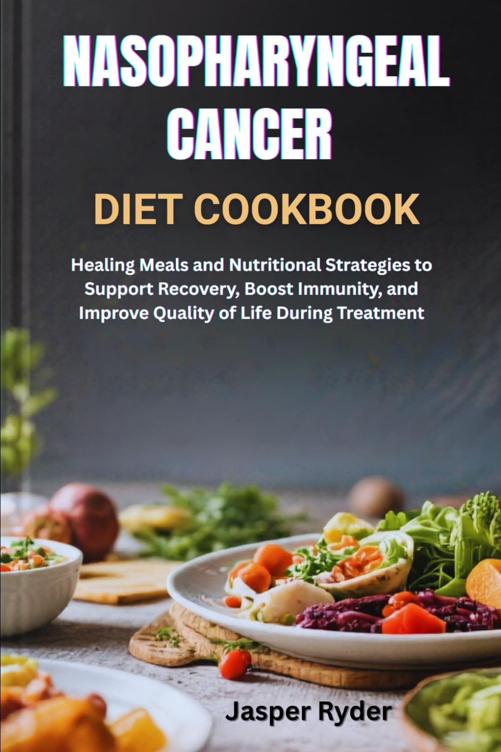 NASOPHARYNGEAL CANCER DIET COOKBOOK: Healing Meals and Nutritional Strategies to Support Recovery, Boost Immunity, and Improve Quality of Life During Treatment