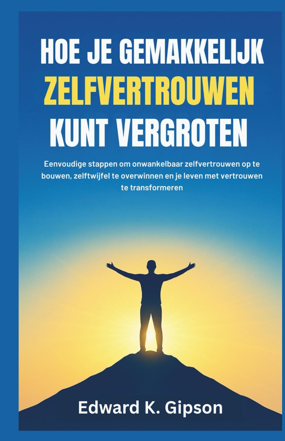 HOE JE GEMAKKELIJK ZELFVERTROUWEN KUNT VERGROTEN: Eenvoudige stappen om onwankelbaar zelfvertrouwen op te bouwen, zelftwijfel te overwinnen en je leven met vertrouwen te transformeren