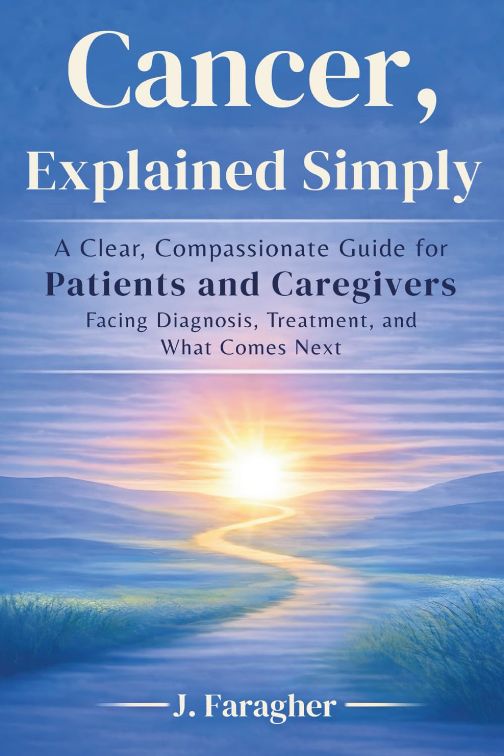 Cancer, Explained Simply: A Clear, Compassionate Guide for Patients and Caregivers Facing Diagnosis, Treatment, and What Comes Next