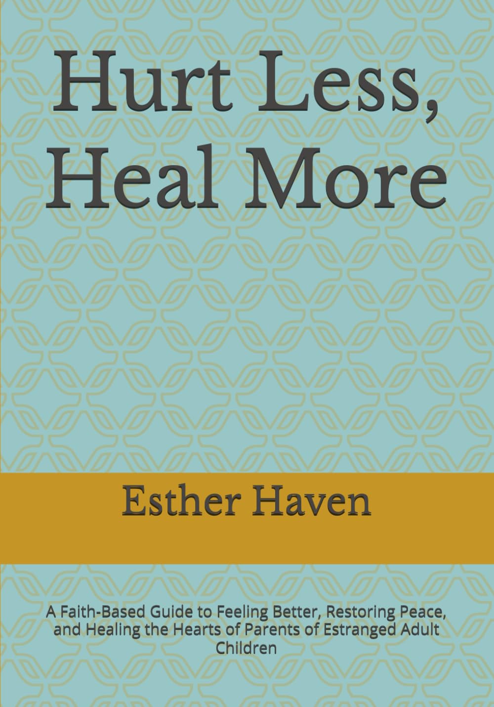 Hurt Less, Heal More: A Faith-Based Guide to Feeling Better, Restoring Peace, and Healing the Hearts of Parents of Estranged Adult Children